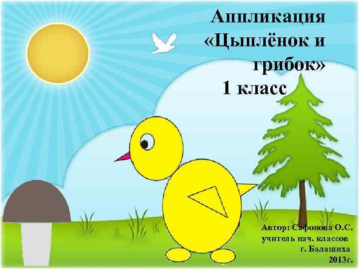 Аппликация «Цыплёнок и грибок» 1 класс Автор: Сафонова О. С. учитель нач. классов г.