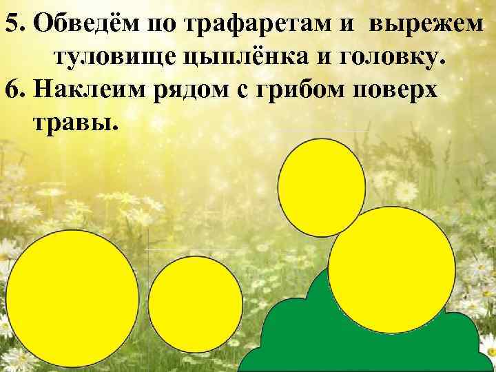 5. Обведём по трафаретам и вырежем туловище цыплёнка и головку. 6. Наклеим рядом с