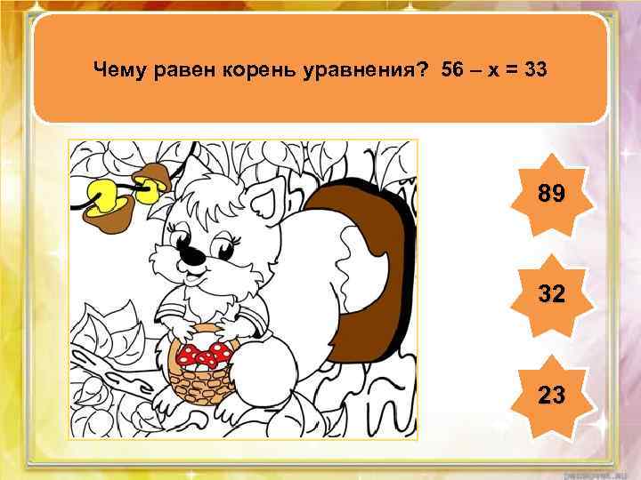 Чему равен корень уравнения? 56 – х = 33 89 32 23 