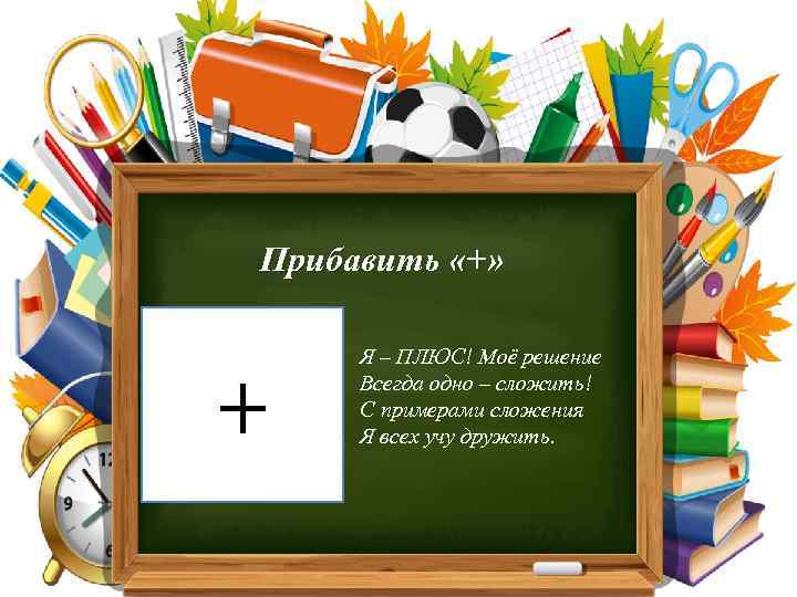 Прибавить «+» Я – ПЛЮС! Моё решение Всегда одно – сложить! С примерами сложения