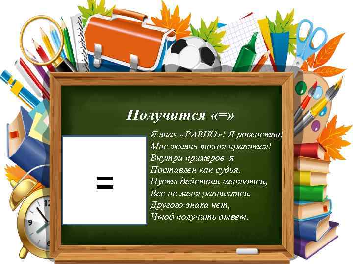 Получится «=» Я знак «РАВНО» ! Я равенство! Мне жизнь такая нравится! Внутри примеров