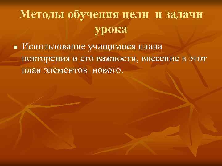 Методы обучения цели и задачи урока n Использование учащимися плана повторения и его важности,