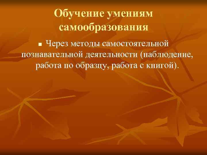 Обучение умениям самообразования Через методы самостоятельной познавательной деятельности (наблюдение, работа по образцу, работа с