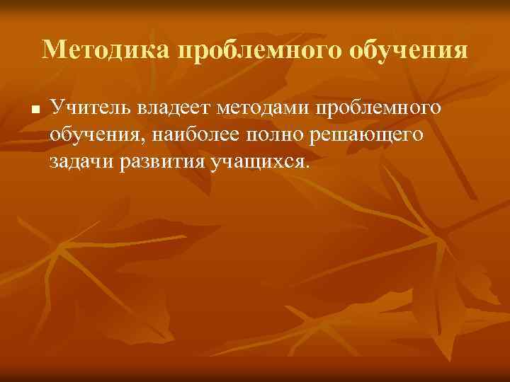 Методика проблемного обучения n Учитель владеет методами проблемного обучения, наиболее полно решающего задачи развития