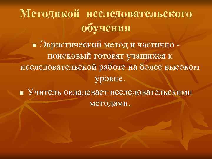 Методикой исследовательского обучения Эвристический метод и частично поисковый готовят учащихся к исследовательской работе на