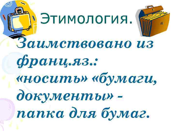 Этимология. Заимствовано из франц. яз. : «носить» «бумаги, документы» папка для бумаг. 