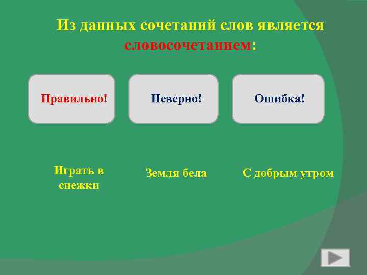 Из данных сочетаний слов является словосочетанием: Правильно! Играть в снежки Неверно! Земля бела Ошибка!