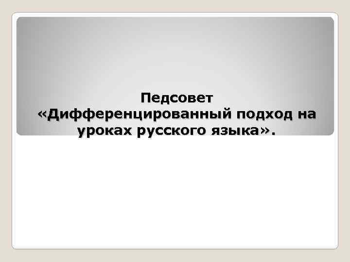 Педсовет «Дифференцированный подход на уроках русского языка» . 