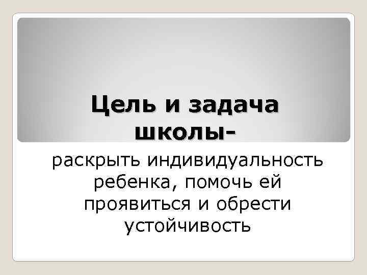 Цель и задача школыраскрыть индивидуальность ребенка, помочь ей проявиться и обрести устойчивость 