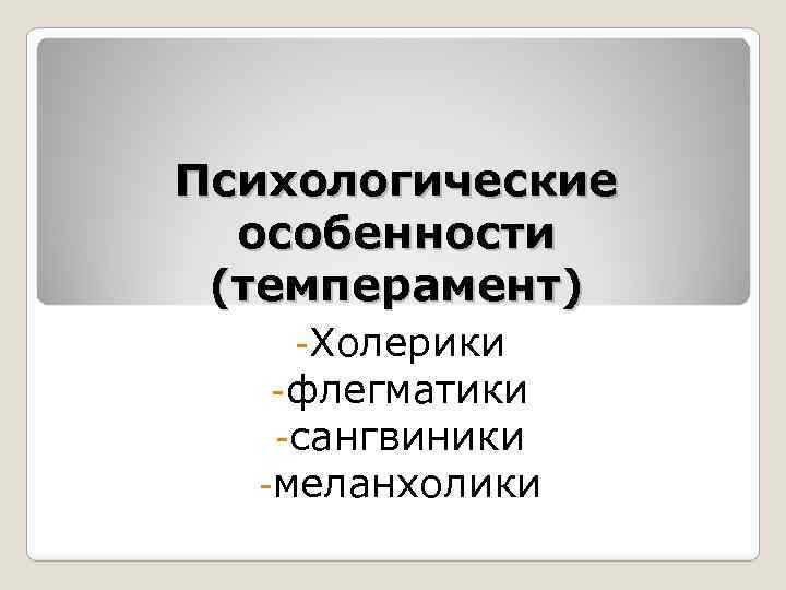 Психологические особенности (темперамент) -Холерики -флегматики -сангвиники -меланхолики 