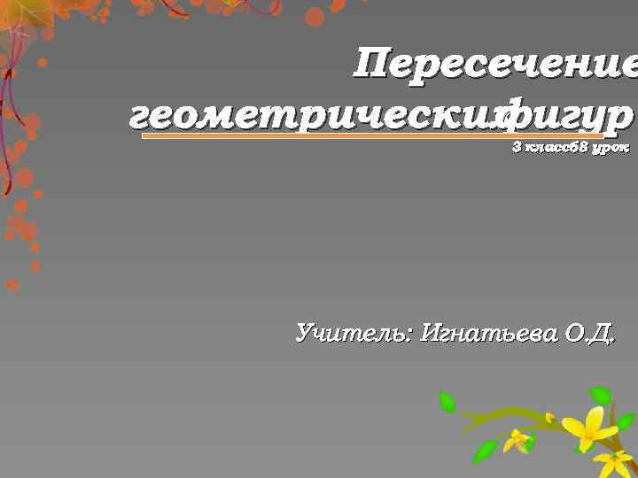 Пересечение геометрических фигур 3 класс68 урок Учитель: Игнатьева О. Д. 
