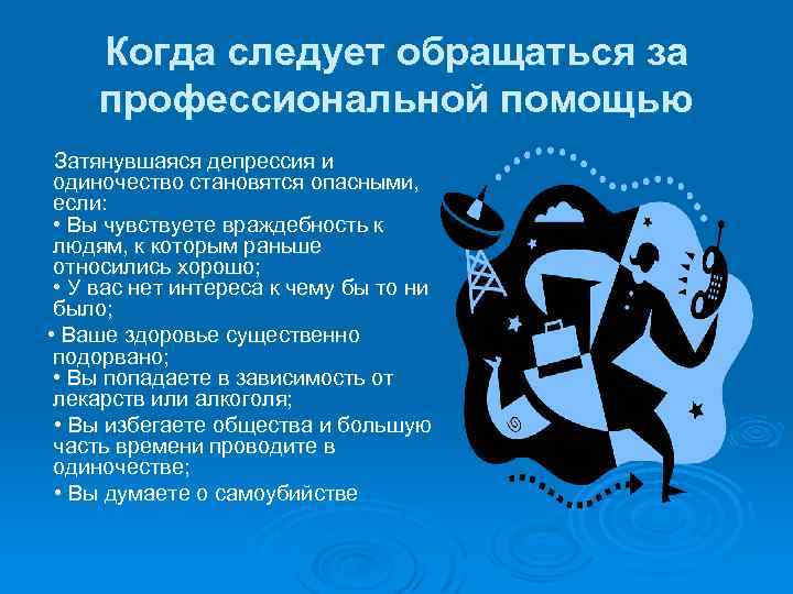 Когда следует обращаться за профессиональной помощью Затянувшаяся депрессия и одиночество становятся опасными, если: •