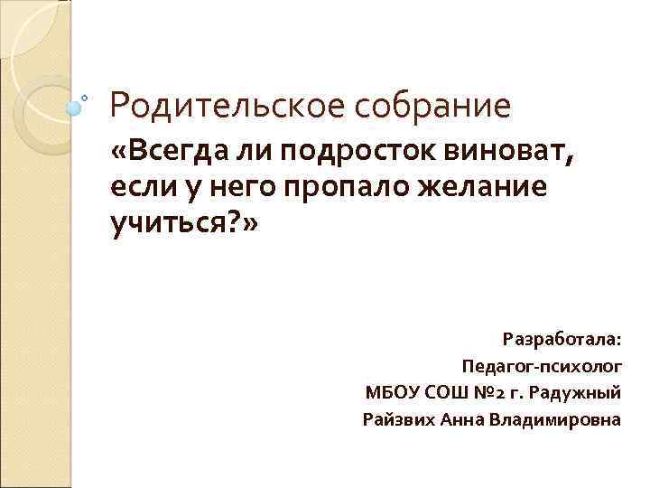 Родительское собрание «Всегда ли подросток виноват, если у него пропало желание учиться? » Разработала: