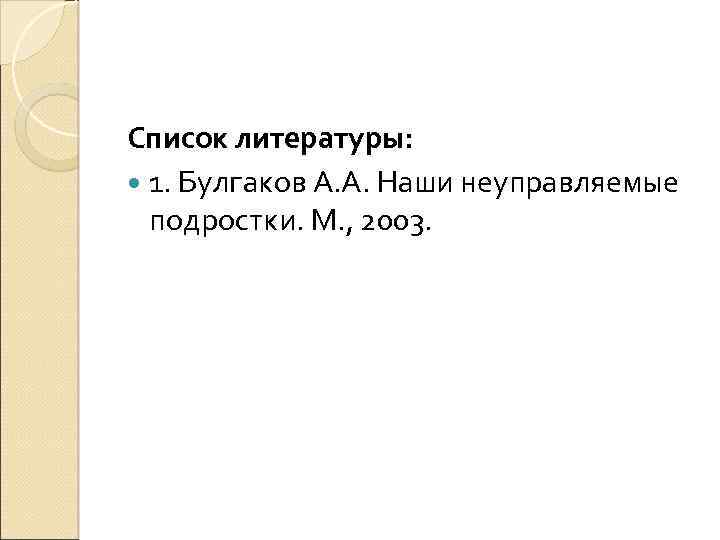 Список литературы: 1. Булгаков А. А. Наши неуправляемые подростки. М. , 2003. 