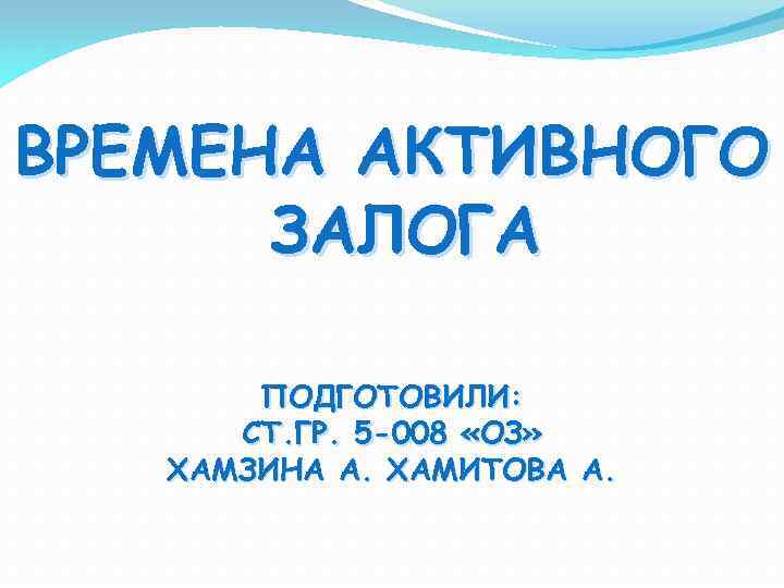 ВРЕМЕНА АКТИВНОГО ЗАЛОГА ПОДГОТОВИЛИ: СТ. ГР. 5 -008 «ОЗ» ХАМЗИНА А. ХАМИТОВА А. 