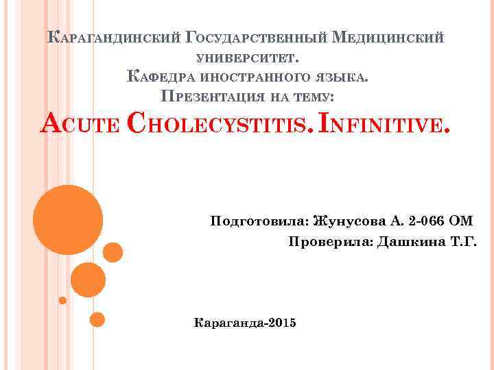 КАРАГАНДИНСКИЙ ГОСУДАРСТВЕННЫЙ МЕДИЦИНСКИЙ УНИВЕРСИТЕТ. КАФЕДРА ИНОСТРАННОГО ЯЗЫКА. ПРЕЗЕНТАЦИЯ НА ТЕМУ: ACUTE CHOLECYSTITIS. INFINITIVE. Подготовила: