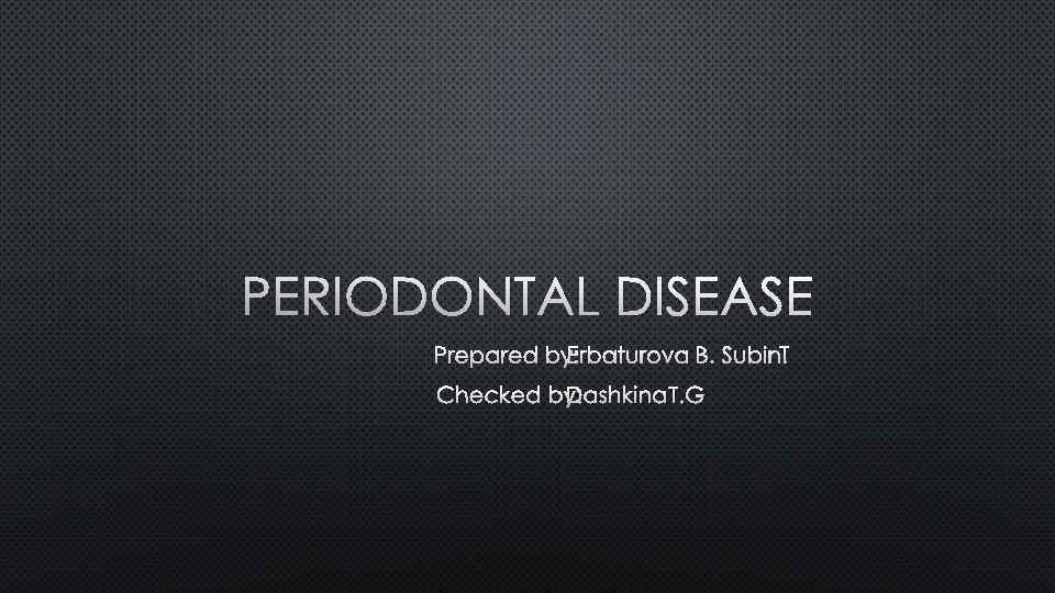 PERIODONTAL DISEASE PREPARED BY: ERBATUROVA B. SUBIN. T CHECKED BY: DASHKINA T. G 