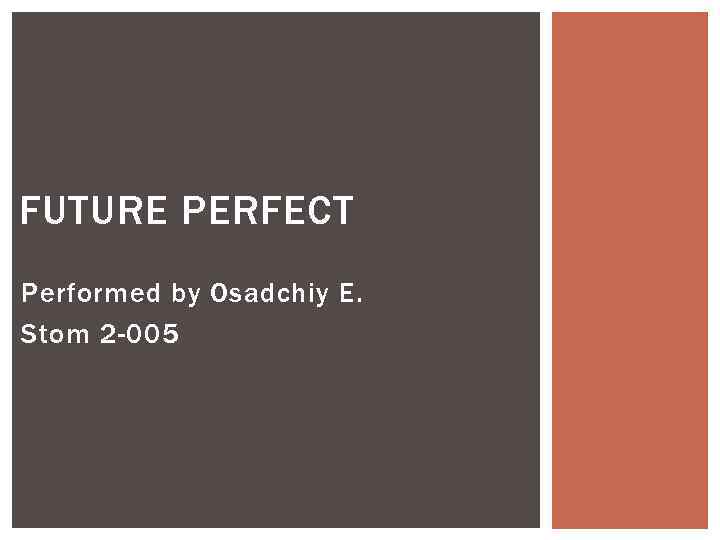 FUTURE PERFECT Performed by Osadchiy E. Stom 2 -005 