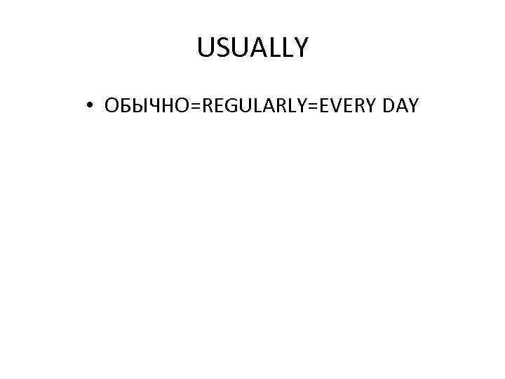 USUALLY • ОБЫЧНО=REGULARLY=EVERY DAY 