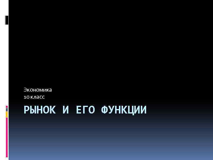 Экономика 10 класс РЫНОК И ЕГО ФУНКЦИИ 