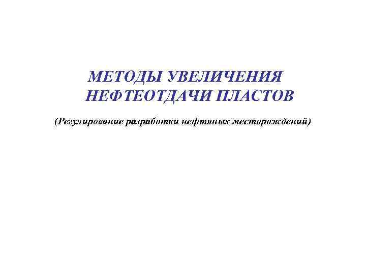 МЕТОДЫ УВЕЛИЧЕНИЯ НЕФТЕОТДАЧИ ПЛАСТОВ (Регулирование разработки нефтяных месторождений) 