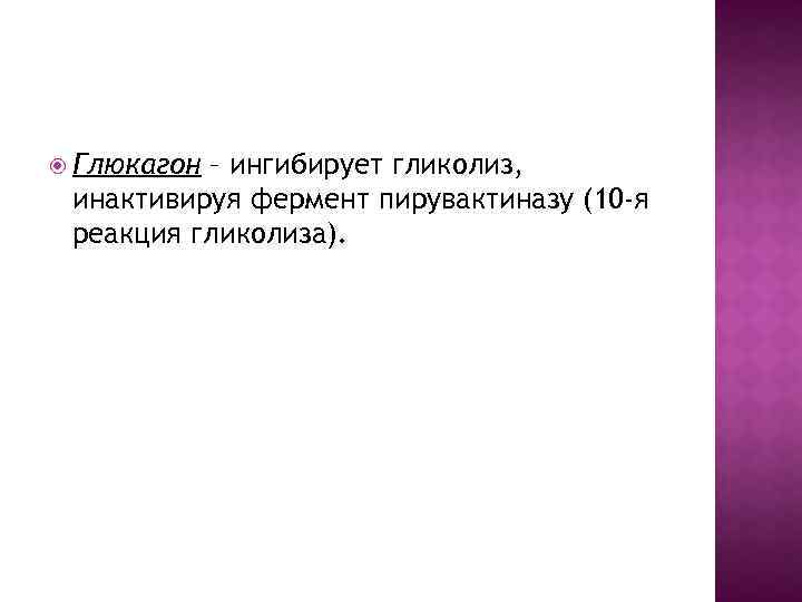  Глюкагон – ингибирует гликолиз, инактивируя фермент пирувактиназу (10 -я реакция гликолиза). 