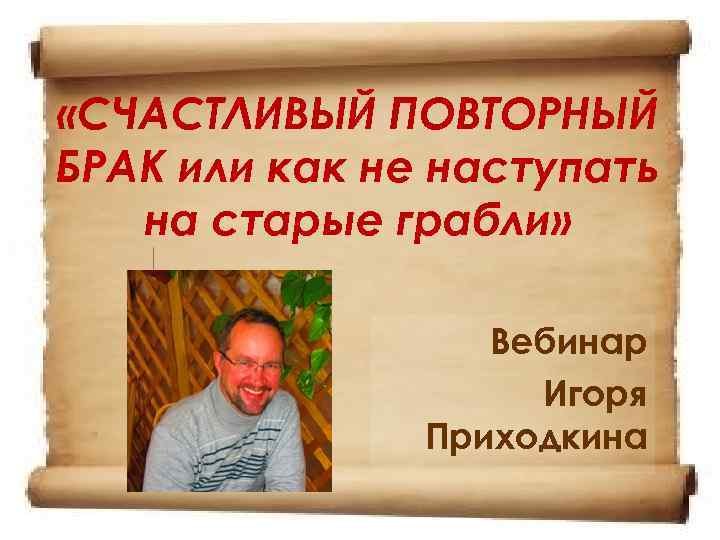  «СЧАСТЛИВЫЙ ПОВТОРНЫЙ БРАК или как не наступать на старые грабли» Вебинар Игоря Приходкина