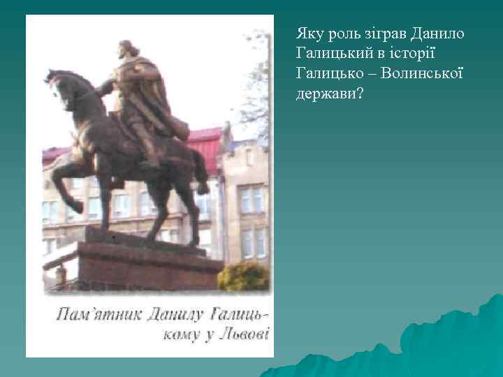 Яку роль зіграв Данило Галицький в історії Галицько – Волинської держави? 