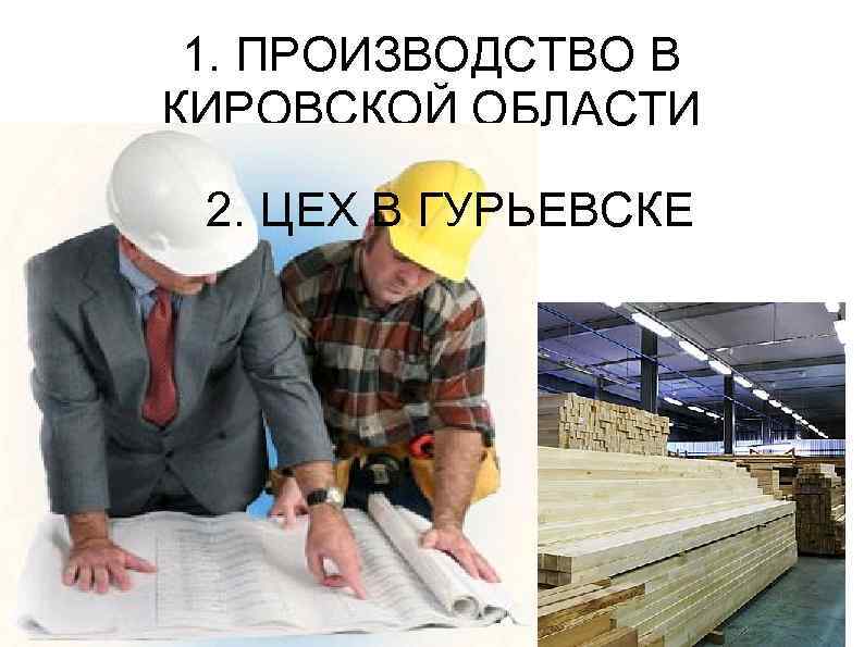 1. ПРОИЗВОДСТВО В КИРОВСКОЙ ОБЛАСТИ 2. ЦЕХ В ГУРЬЕВСКЕ 