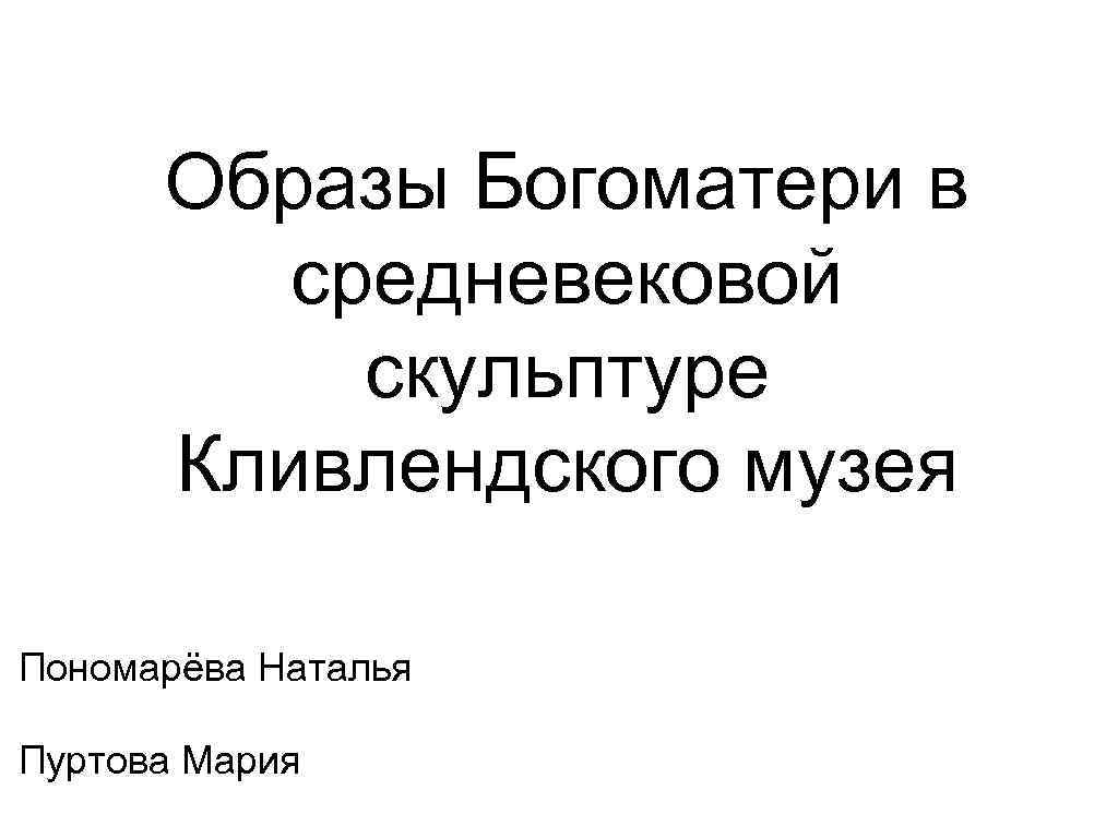 Образы Богоматери в средневековой скульптуре Кливлендского музея Пономарёва Наталья Пуртова Мария 