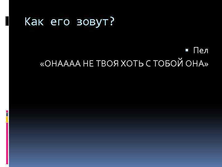 Как его зовут? Пел «ОНАААА НЕ ТВОЯ ХОТЬ С ТОБОЙ ОНА» 