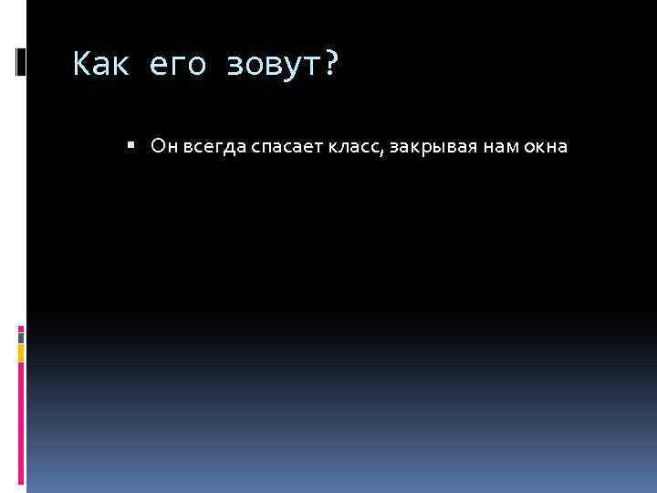 Как его зовут? Он всегда спасает класс, закрывая нам окна 