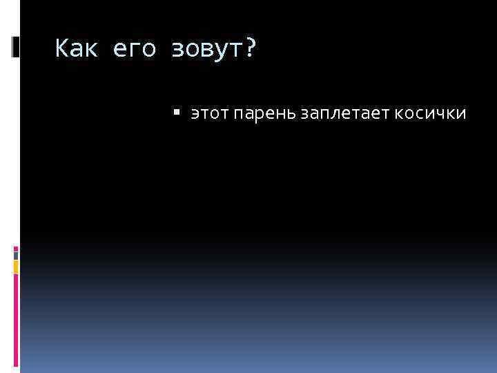 Как его зовут? этот парень заплетает косички 