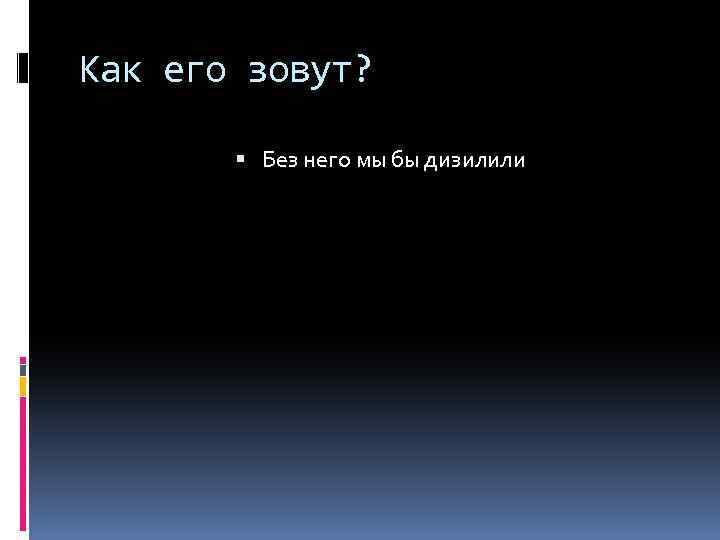 Как его зовут? Без него мы бы дизилили 