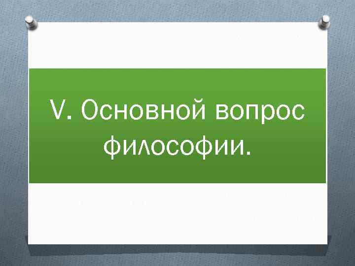 V. Основной вопрос философии. 