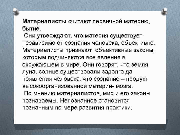 Материалисты считают первичной материю, бытие. Они утверждают, что материя существует независимо от сознания человека,