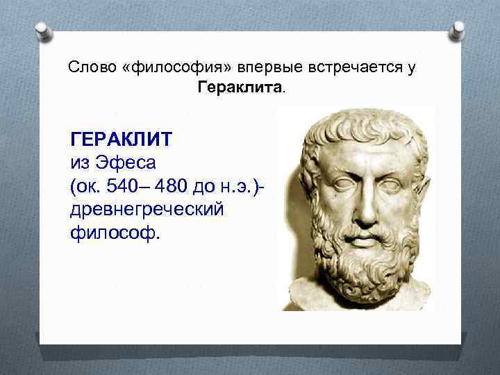 Слово «философия» впервые встречается у Гераклита. ГЕРАКЛИТ из Эфеса (ок. 540– 480 до н.