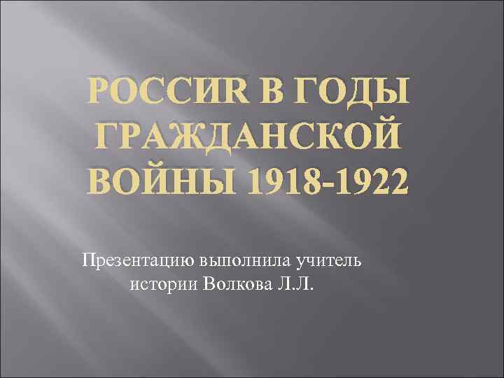 РОССИЯ В ГОДЫ ГРАЖДАНСКОЙ ВОЙНЫ 1918 -1922 Презентацию выполнила учитель истории Волкова Л. Л.