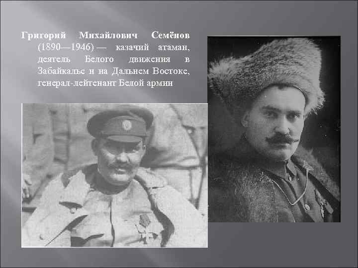 Григорий Михайлович Семёнов (1890— 1946) — казачий атаман, деятель Белого движения в Забайкалье и