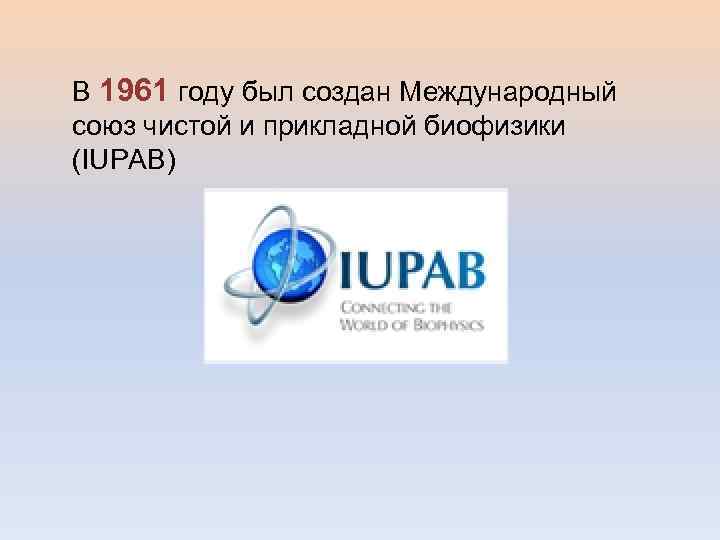 В 1961 году был создан Международный союз чистой и прикладной биофизики (IUPAB) 
