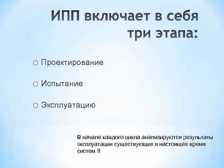 o Проектирование o Испытание o Эксплуатацию В начале каждого цикла анализируются результаты эксплуатации существующих