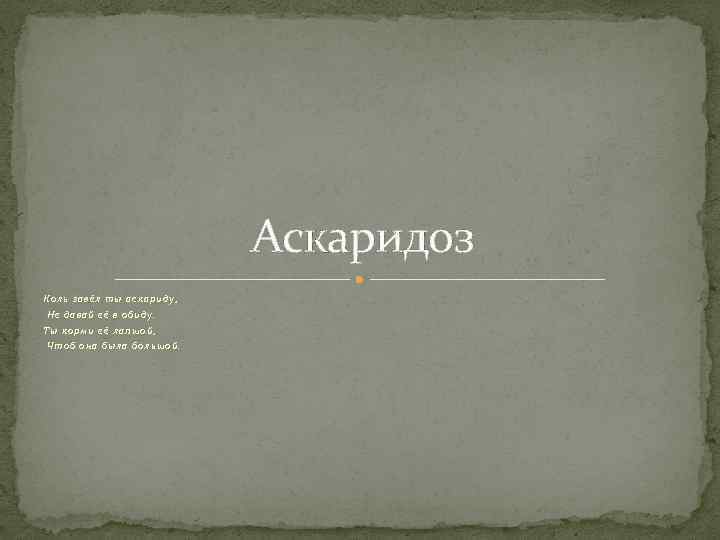 Аскаридоз Коль за вёл ты аскариду, Не дав ай её в обиду. Ты к
