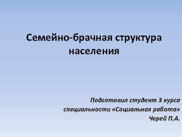 Семейно-брачная структура населения Подготовил студент 3 курса специальности «Социальная работа» Черей П. А. .