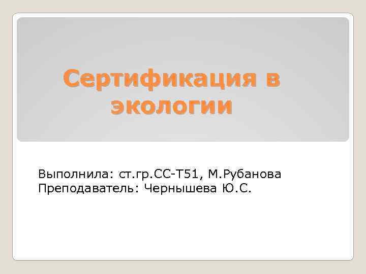 Сертификация в экологии Выполнила: ст. гр. СС-Т 51, М. Рубанова Преподаватель: Чернышева Ю. С.
