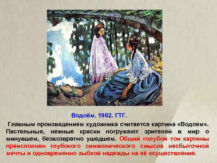 Водоём. 1902. ГТГ. Главным произведением художника считается картина «Водоем» . Пастельные, нежные краски погружают