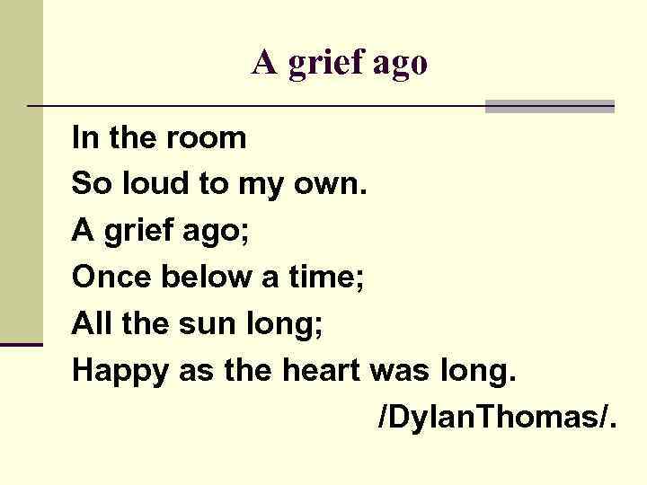 A grief ago In the room So loud to my own. A grief ago;