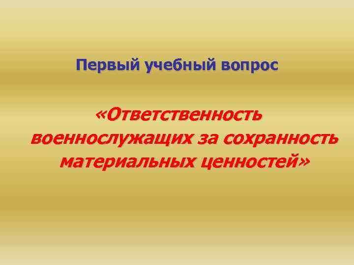 Первый учебный вопрос «Ответственность военнослужащих за сохранность материальных ценностей» 