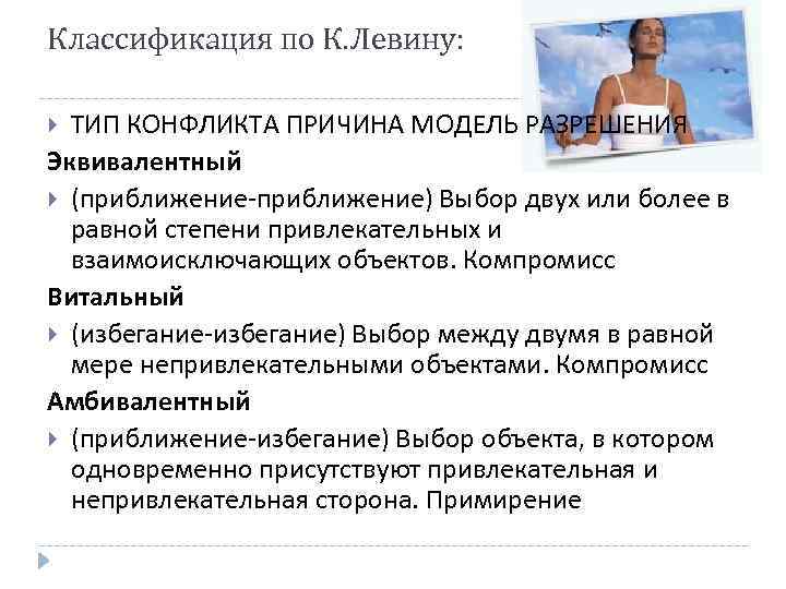 Классификация по К. Левину: ТИП КОНФЛИКТА ПРИЧИНА МОДЕЛЬ РАЗРЕШЕНИЯ Эквивалентный (приближение-приближение) Выбор двух или