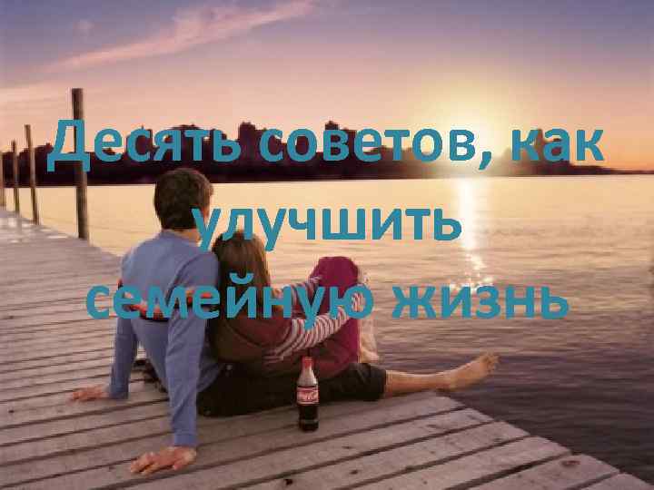 Десять советов, как улучшить семейную жизнь 