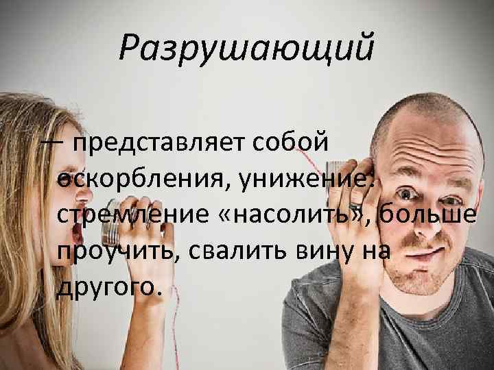 Разрушающий — представляет собой оскорбления, унижение: стремление «насолить» , больше проучить, свалить вину на